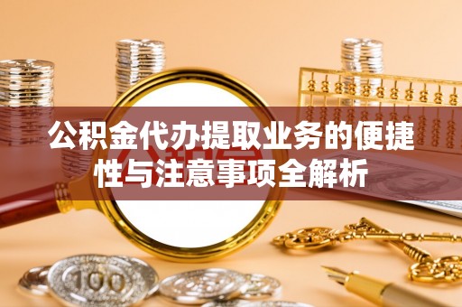 普格公积金代办提取业务的便捷性与注意事项全解析