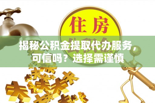 普格揭秘公积金提取代办服务，可信吗？选择需谨慎