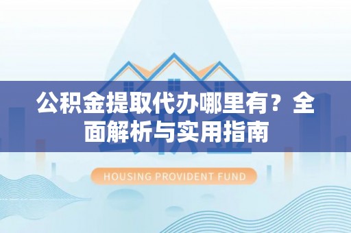 普格公积金提取代办哪里有？全面解析与实用指南