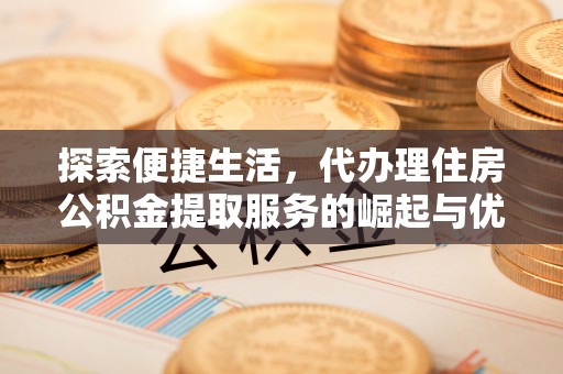 普格探索便捷生活，代办理住房公积金提取服务的崛起与优势