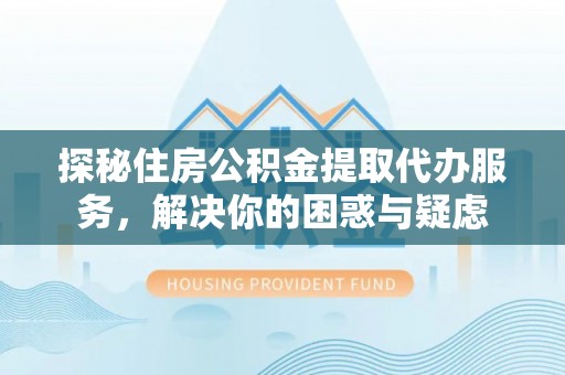 普格探秘住房公积金提取代办服务，解决你的困惑与疑虑