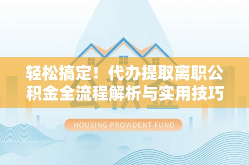 普格轻松搞定！代办提取离职公积金全流程解析与实用技巧