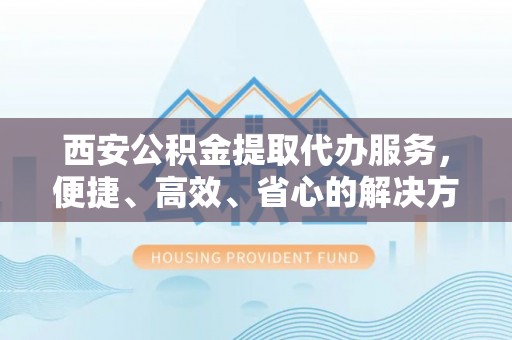 普格西安公积金提取代办服务，便捷、高效、省心的解决方案