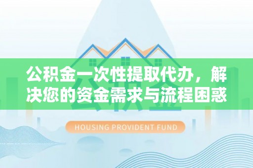 普格公积金一次性提取代办，解决您的资金需求与流程困惑