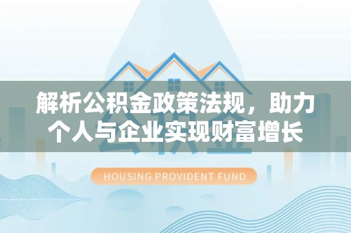 普格解析公积金政策法规，助力个人与企业实现财富增长