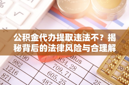 普格公积金代办提取违法不？揭秘背后的法律风险与合理解决方案