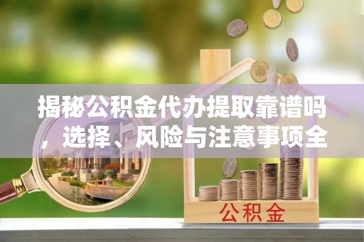 普格揭秘公积金代办提取靠谱吗，选择、风险与注意事项全解析