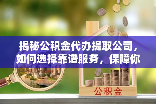 普格揭秘公积金代办提取公司，如何选择靠谱服务，保障你的资金安全