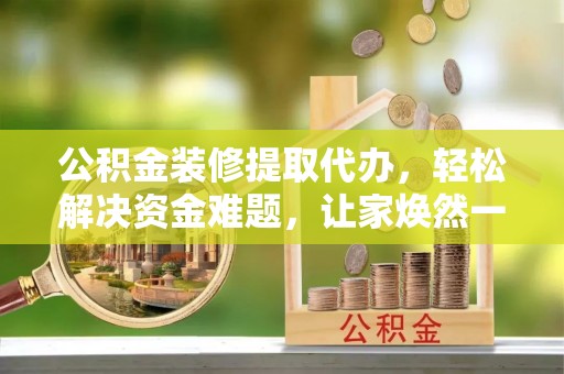 普格公积金装修提取代办，轻松解决资金难题，让家焕然一新