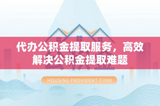 普格代办公积金提取服务，高效解决公积金提取难题