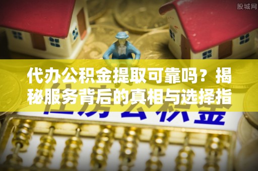 普格代办公积金提取可靠吗？揭秘服务背后的真相与选择指南