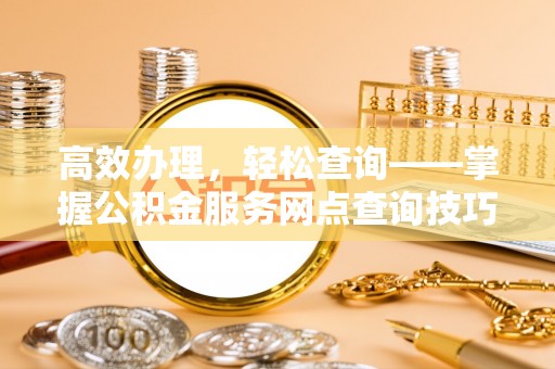 普格高效办理，轻松查询——掌握公积金服务网点查询技巧