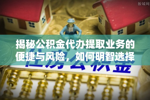 普格揭秘公积金代办提取业务的便捷与风险，如何明智选择？