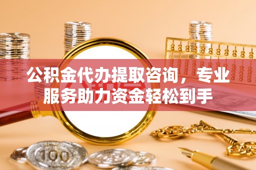 普格公积金代办提取咨询，专业服务助力资金轻松到手