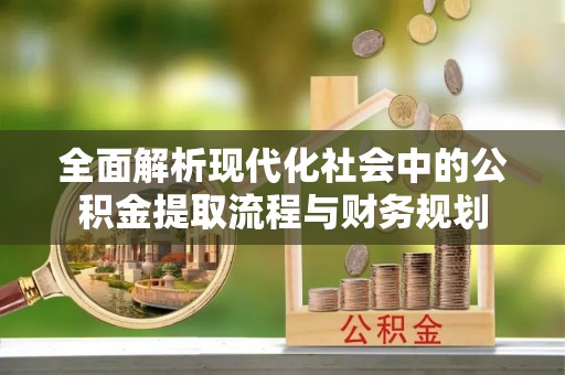 普格全面解析现代化社会中的公积金提取流程与财务规划