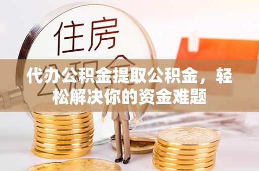 普格代办公积金提取公积金，轻松解决你的资金难题