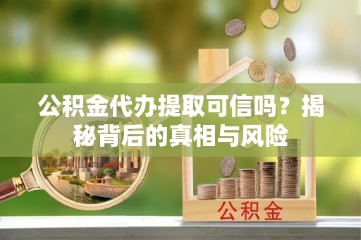 普格公积金代办提取可信吗？揭秘背后的真相与风险