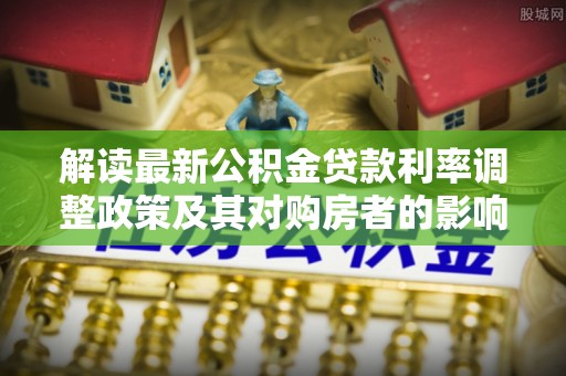 普格解读最新公积金贷款利率调整政策及其对购房者的影响