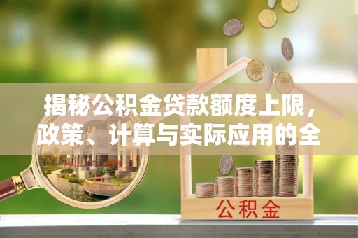普格揭秘公积金贷款额度上限，政策、计算与实际应用的全面解析