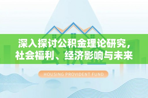 普格深入探讨公积金理论研究，社会福利、经济影响与未来展望