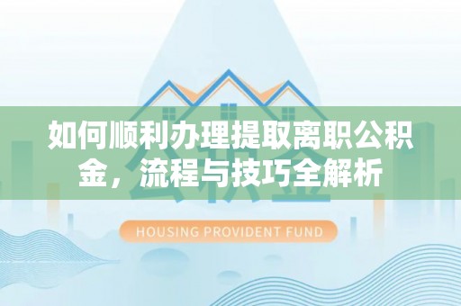 普格如何顺利办理提取离职公积金，流程与技巧全解析
