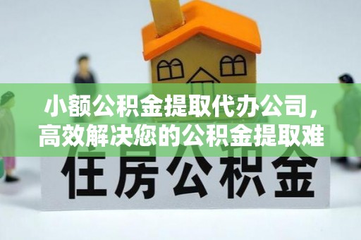 普格小额公积金提取代办公司，高效解决您的公积金提取难题