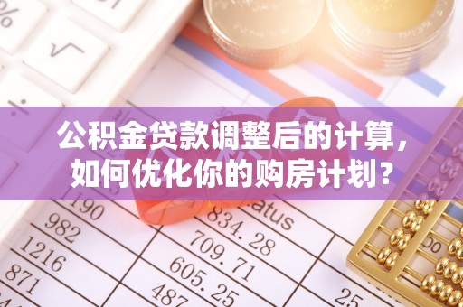 普格公积金贷款调整后的计算，如何优化你的购房计划？