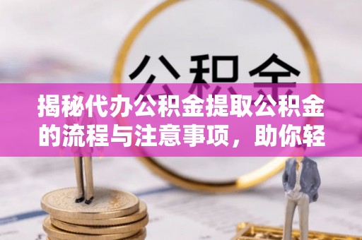 普格揭秘代办公积金提取公积金的流程与注意事项，助你轻松拿回属于你的钱