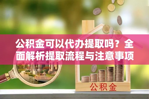 普格公积金可以代办提取吗？全面解析提取流程与注意事项