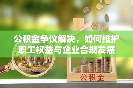 普格公积金争议解决，如何维护职工权益与企业合规发展