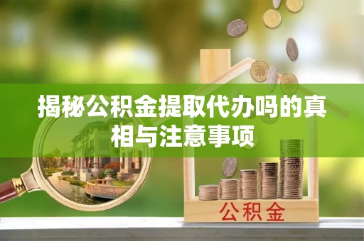 普格揭秘公积金提取代办吗的真相与注意事项