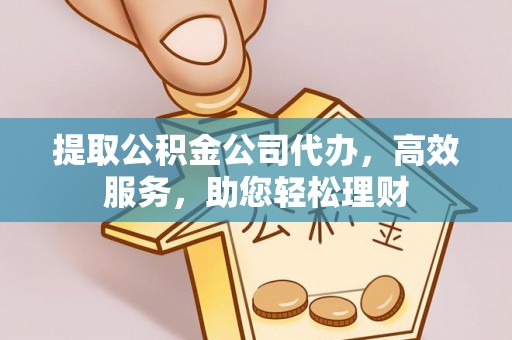 普格提取公积金公司代办，高效服务，助您轻松理财