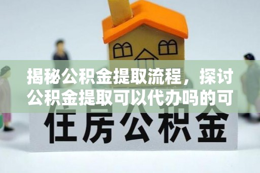普格揭秘公积金提取流程，探讨公积金提取可以代办吗的可行性与注意事项