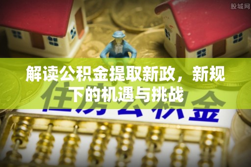 普格解读公积金提取新政，新规下的机遇与挑战