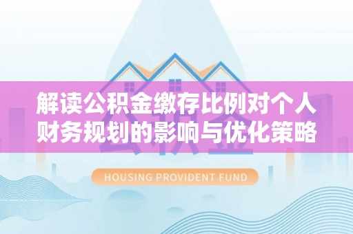 普格解读公积金缴存比例对个人财务规划的影响与优化策略