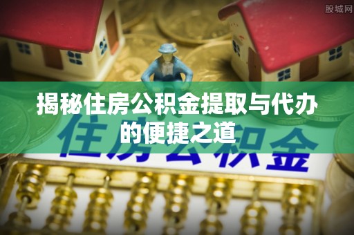 普格揭秘住房公积金提取与代办的便捷之道