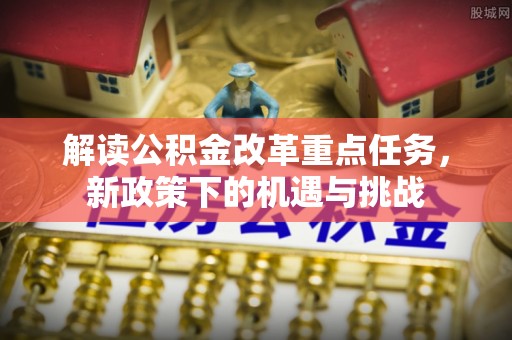 普格解读公积金改革重点任务，新政策下的机遇与挑战