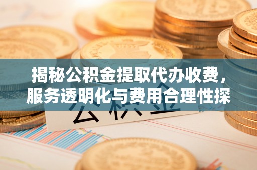普格揭秘公积金提取代办收费，服务透明化与费用合理性探讨