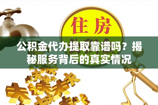 普格公积金代办提取靠谱吗？揭秘服务背后的真实情况