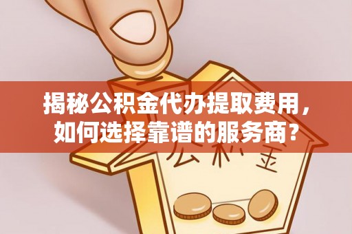 普格揭秘公积金代办提取费用，如何选择靠谱的服务商？