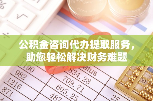 普格公积金咨询代办提取服务，助您轻松解决财务难题