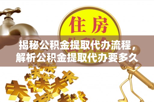 普格揭秘公积金提取代办流程，解析公积金提取代办要多久的真相
