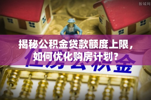 普格揭秘公积金贷款额度上限，如何优化购房计划？