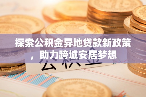 普格探索公积金异地贷款新政策，助力跨城安居梦想