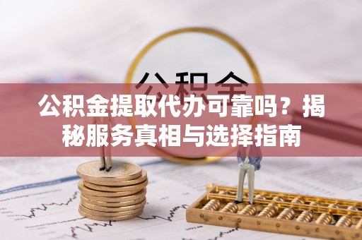 普格公积金提取代办可靠吗？揭秘服务真相与选择指南