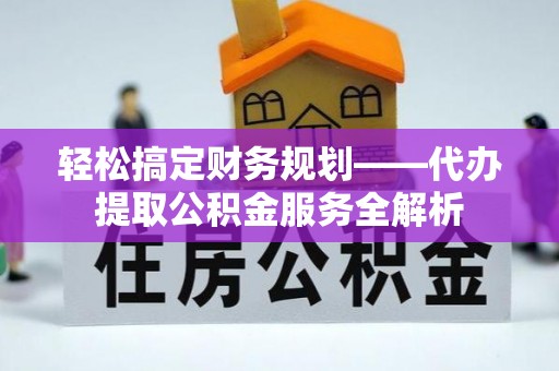 普格轻松搞定财务规划——代办提取公积金服务全解析