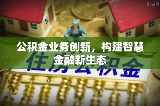 普格公积金业务创新，构建智慧金融新生态