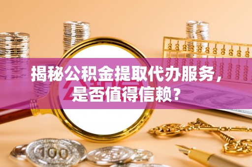 普格揭秘公积金提取代办服务，是否值得信赖？