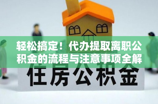 普格轻松搞定！代办提取离职公积金的流程与注意事项全解析