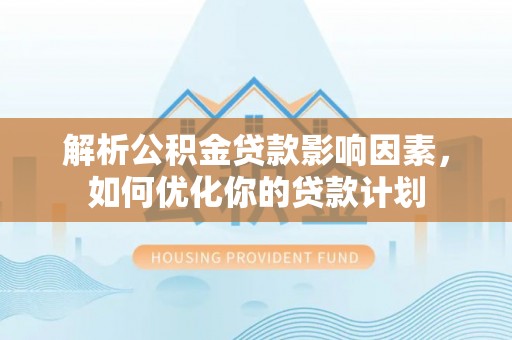 普格解析公积金贷款影响因素，如何优化你的贷款计划